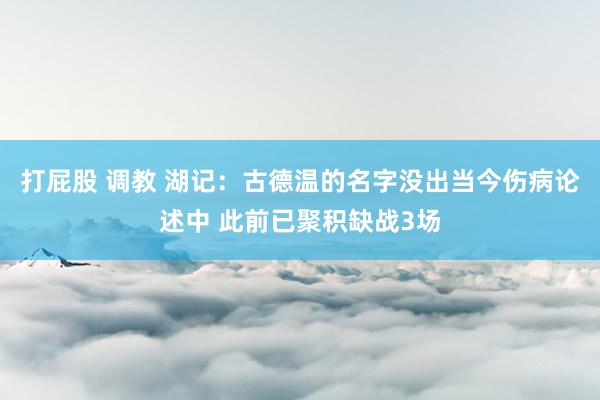 打屁股 调教 湖记：古德温的名字没出当今伤病论述中 此前已聚积缺战3场