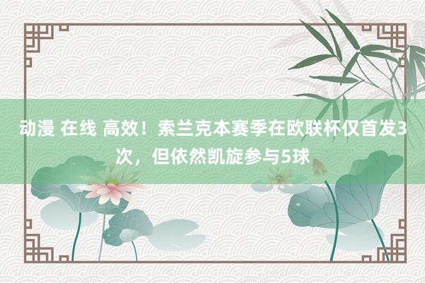 动漫 在线 高效！索兰克本赛季在欧联杯仅首发3次，但依然凯旋参与5球