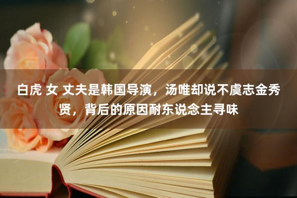 白虎 女 丈夫是韩国导演，汤唯却说不虞志金秀贤，背后的原因耐东说念主寻味