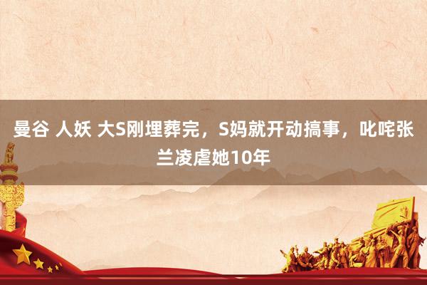 曼谷 人妖 大S刚埋葬完，S妈就开动搞事，叱咤张兰凌虐她10年
