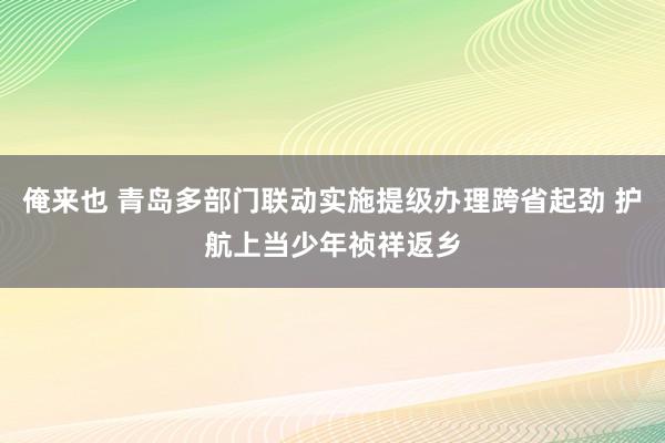 俺来也 青岛多部门联动实施提级办理跨省起劲 护航上当少年祯祥返乡