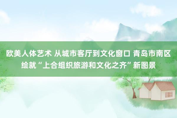 欧美人体艺术 从城市客厅到文化窗口 青岛市南区绘就“上合组织旅游和文化之齐”新图景