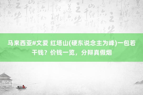马来西亚#文爱 红塔山(硬东说念主为峰)一包若干钱？价钱一览，分辩真假烟