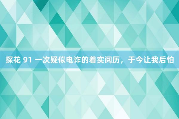 探花 91 一次疑似电诈的着实阅历，于今让我后怕