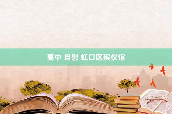 高中 自慰 虹口区殡仪馆