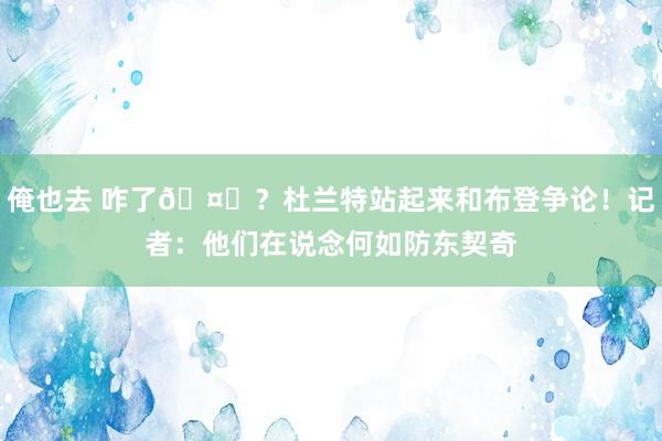 俺也去 咋了🤔？杜兰特站起来和布登争论！记者：他们在说念何如防东契奇