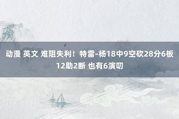 动漫 英文 难阻失利！特雷-杨18中9空砍28分6板12助2断 也有6演叨