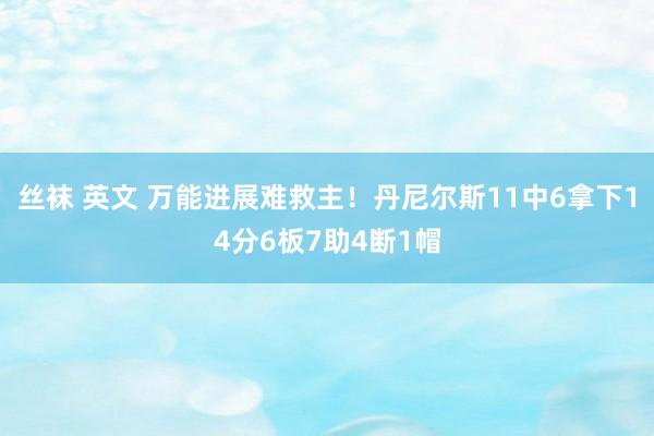 丝袜 英文 万能进展难救主！丹尼尔斯11中6拿下14分6板7助4断1帽