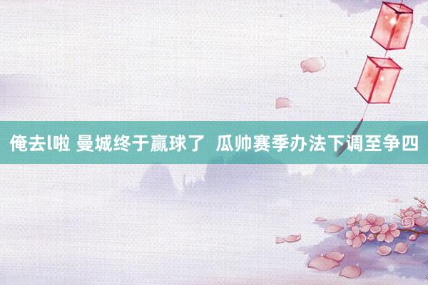 俺去l啦 曼城终于赢球了  瓜帅赛季办法下调至争四
