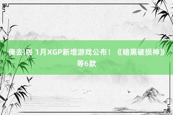 俺去l啦 1月XGP新增游戏公布！《暗黑破损神》等6款