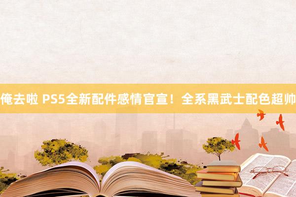 俺去啦 PS5全新配件感情官宣！全系黑武士配色超帅