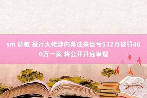 sm 调教 投行大佬涉内幕往来巨亏532万被罚460万一案 将公开开庭审理