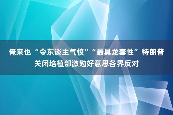 俺来也 “令东谈主气愤”“最具龙套性” 特朗普关闭培植部激勉好意思各界反对