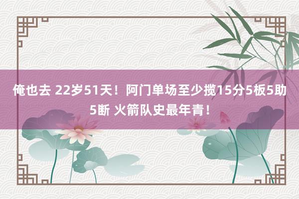 俺也去 22岁51天！阿门单场至少揽15分5板5助5断 火箭队史最年青！