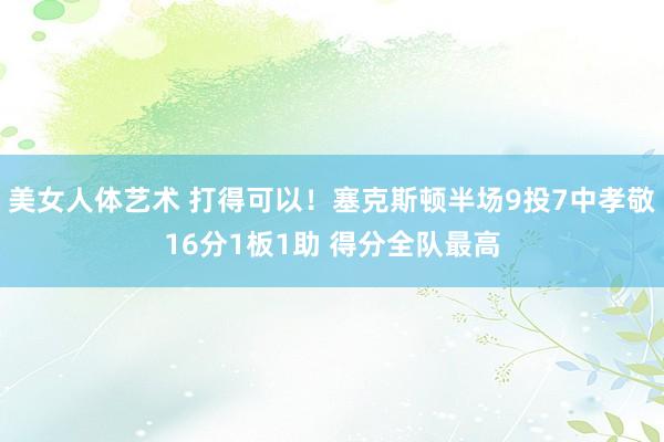 美女人体艺术 打得可以！塞克斯顿半场9投7中孝敬16分1板1助 得分全队最高