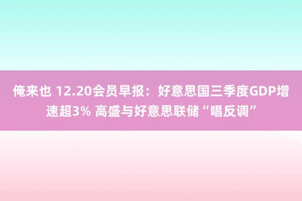 俺来也 12.20会员早报：好意思国三季度GDP增速超3% 高盛与好意思联储“唱反调”