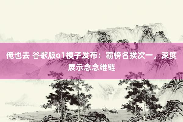俺也去 谷歌版o1模子发布：霸榜名挨次一，深度展示念念维链