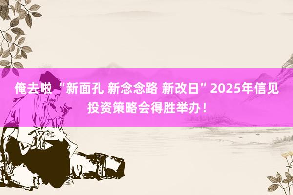 俺去啦 “新面孔 新念念路 新改日”2025年信见投资策略会得胜举办！