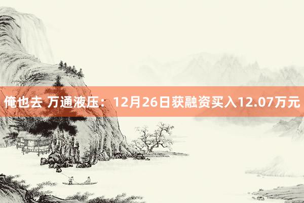 俺也去 万通液压：12月26日获融资买入12.07万元