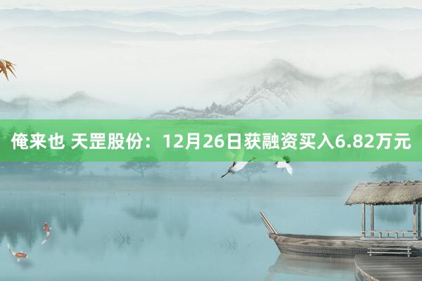 俺来也 天罡股份：12月26日获融资买入6.82万元