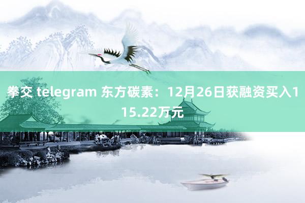 拳交 telegram 东方碳素：12月26日获融资买入115.22万元