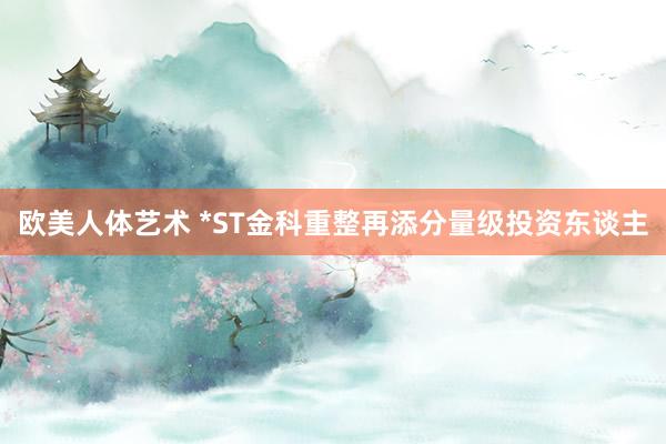 欧美人体艺术 *ST金科重整再添分量级投资东谈主