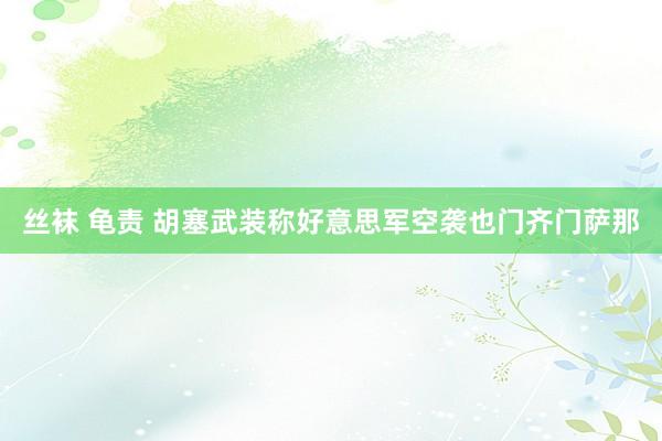 丝袜 龟责 胡塞武装称好意思军空袭也门齐门萨那