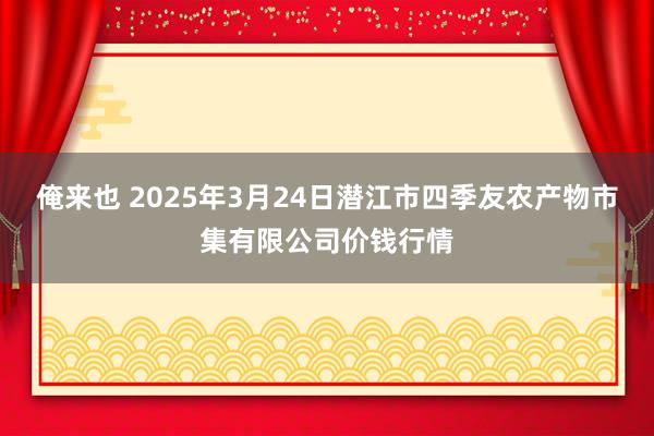 俺来也 2025年3月24日潜江市四季友农产物市集有限公司价钱行情