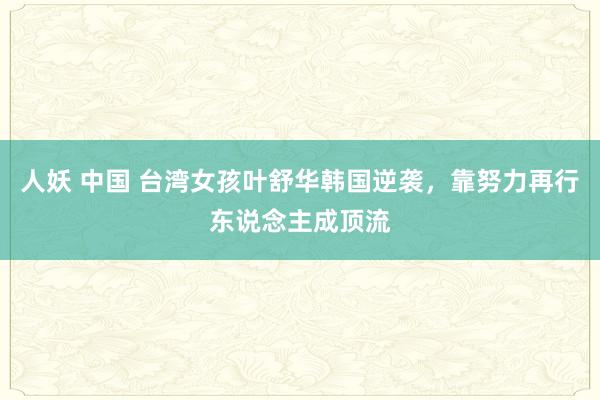 人妖 中国 台湾女孩叶舒华韩国逆袭，靠努力再行东说念主成顶流