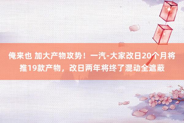 俺来也 加大产物攻势！一汽-大家改日20个月将推19款产物，改日两年将终了混动全遮蔽