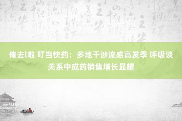 俺去l啦 叮当快药：多地干涉流感高发季 呼吸谈关系中成药销售增长显耀