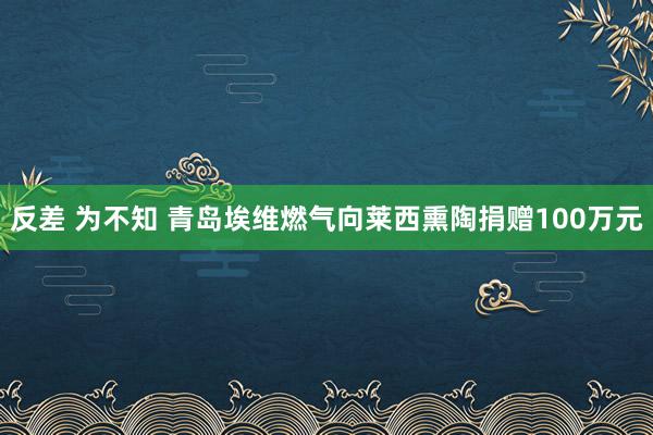 反差 为不知 青岛埃维燃气向莱西熏陶捐赠100万元