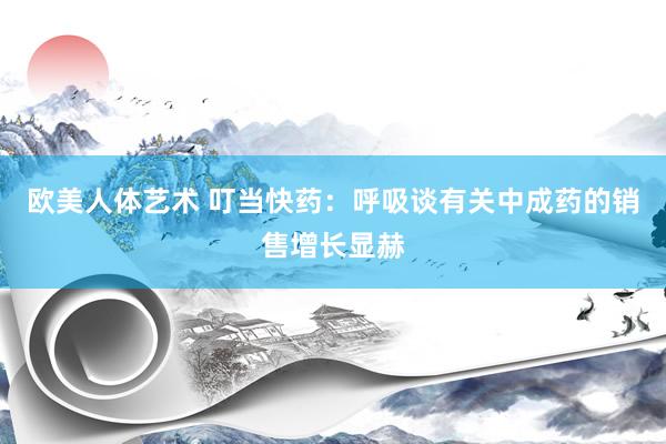 欧美人体艺术 叮当快药：呼吸谈有关中成药的销售增长显赫