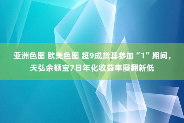 亚洲色图 欧美色图 超9成货基参加“1”期间，天弘余额宝7日年化收益率屡翻新低