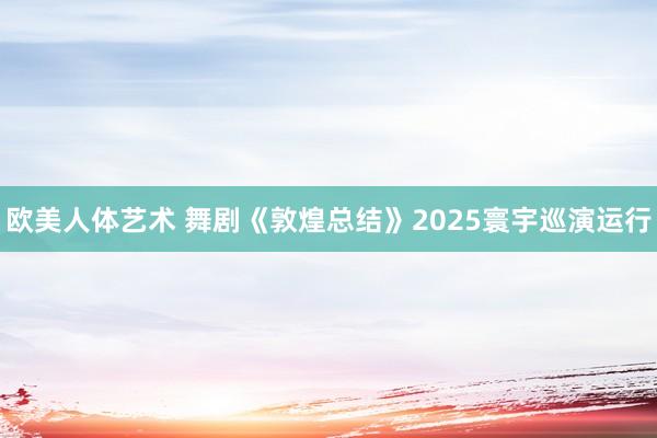 欧美人体艺术 舞剧《敦煌总结》2025寰宇巡演运行