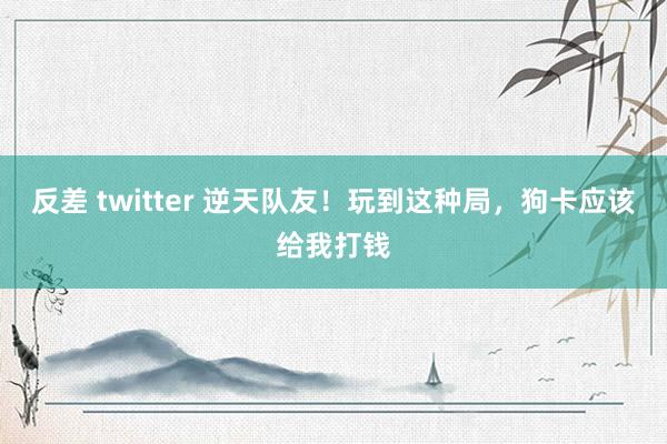 反差 twitter 逆天队友！玩到这种局，狗卡应该给我打钱