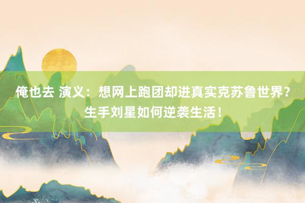 俺也去 演义：想网上跑团却进真实克苏鲁世界？生手刘星如何逆袭生活！