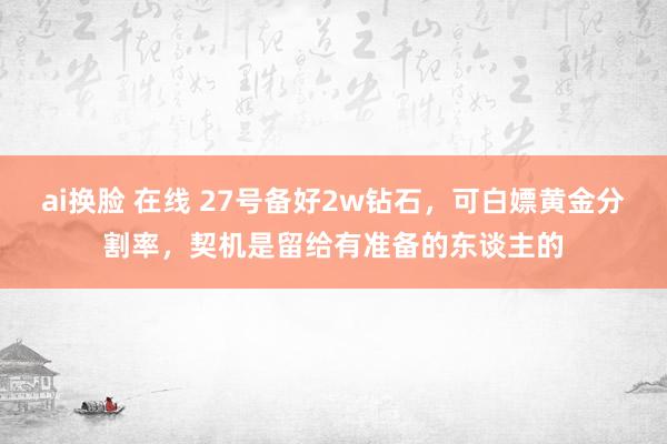 ai换脸 在线 27号备好2w钻石，可白嫖黄金分割率，契机是留给有准备的东谈主的