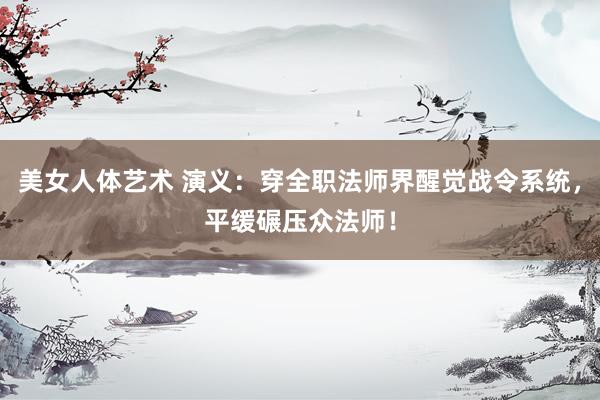 美女人体艺术 演义：穿全职法师界醒觉战令系统，平缓碾压众法师！