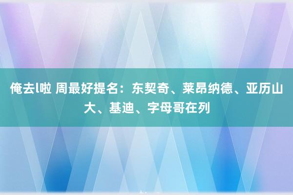 俺去l啦 周最好提名：东契奇、莱昂纳德、亚历山大、基迪、字母哥在列