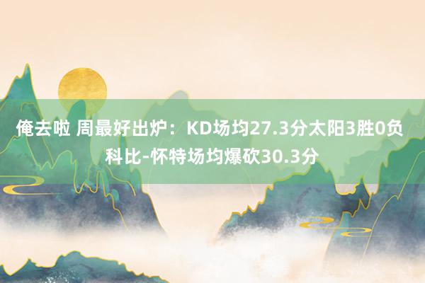 俺去啦 周最好出炉：KD场均27.3分太阳3胜0负 科比-怀特场均爆砍30.3分