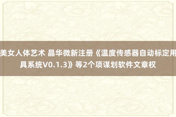 美女人体艺术 晶华微新注册《温度传感器自动标定用具系统V0.1.3》等2个项谋划软件文章权