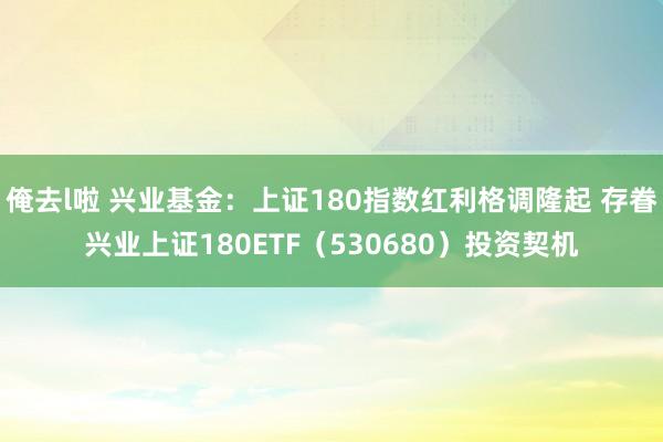 俺去l啦 兴业基金：上证180指数红利格调隆起 存眷兴业上证180ETF（530680）投资契机