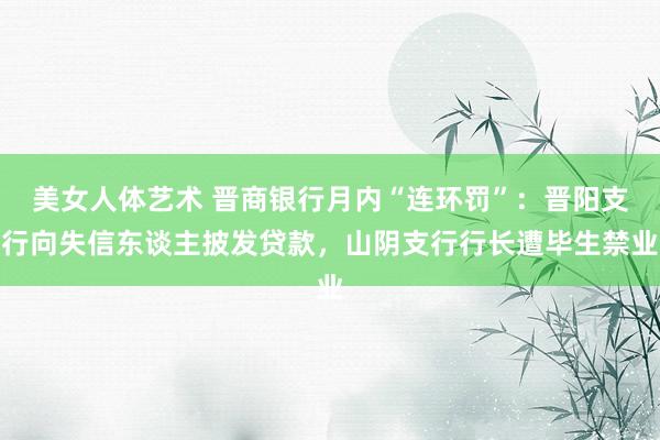 美女人体艺术 晋商银行月内“连环罚”：晋阳支行向失信东谈主披发贷款，山阴支行行长遭毕生禁业