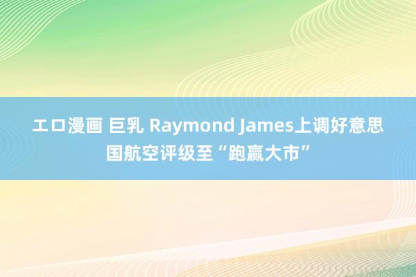 エロ漫画 巨乳 Raymond James上调好意思国航空评级至“跑赢大市”