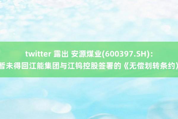 twitter 露出 安源煤业(600397.SH)：暂未得回江能集团与江钨控股签署的《无偿划转条约》