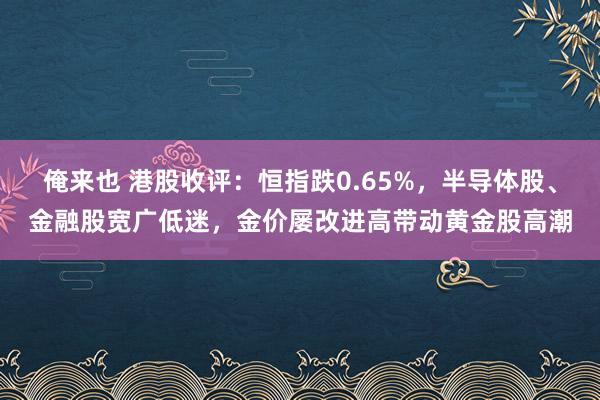 俺来也 港股收评：恒指跌0.65%，半导体股、金融股宽广低迷，金价屡改进高带动黄金股高潮