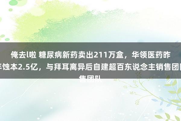 俺去l啦 糖尿病新药卖出211万盒，华领医药昨年蚀本2.5亿，与拜耳离异后自建超百东说念主销售团队