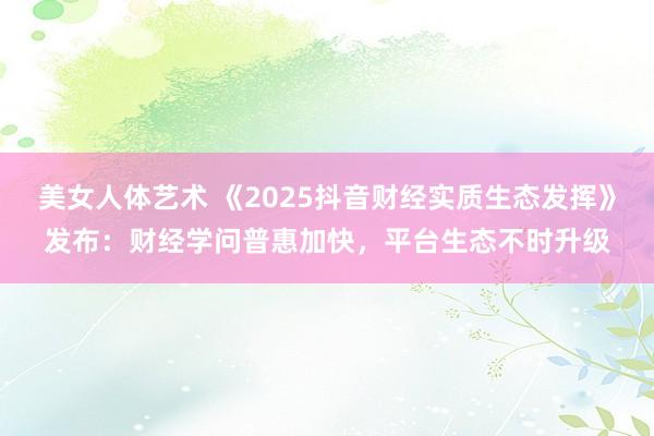 美女人体艺术 《2025抖音财经实质生态发挥》发布：财经学问普惠加快，平台生态不时升级