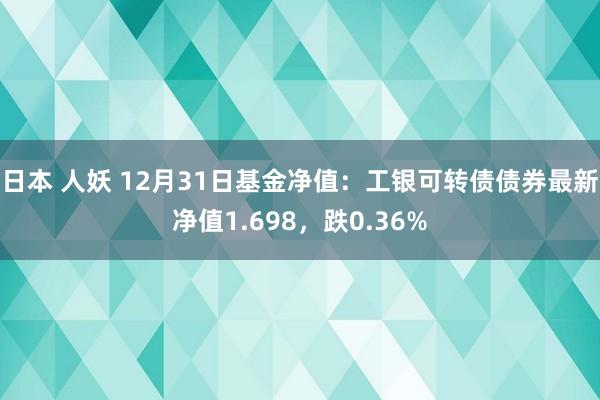 日本 人妖 12月31日基金净值：工银可转债债券最新净值1.698，跌0.36%